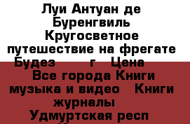 Луи Антуан де Буренгвиль Кругосветное путешествие на фрегате “Будез“ 1960 г › Цена ­ 450 - Все города Книги, музыка и видео » Книги, журналы   . Удмуртская респ.,Ижевск г.